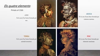 Els quatre elements:
FOC
És la cara d’un home formada per
elements inanimats
AIGUA
És la cara d’una dona formada per
criatures marines.
TERRA
És la cara d’un home formada per
animals terrestres.
AIRE
És la cara d’un home formada per
aus.
Pintats el 1566
 