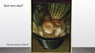 Què veus aquí?
Plat de verdures 1590-93
 