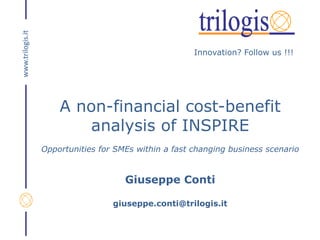 Innovation? Follow us !!!
www.trilogis.it
A non-financial cost-benefit
analysis of INSPIRE
Opportunities for SMEs within a fast changing business scenario
Giuseppe Conti
giuseppe.conti@trilogis.it
 