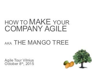 HOW TO MAKE YOUR
COMPANY AGILE
AKA THE MANGO TREE
Agile Tour Vilnius
October 8th
, 2015
 