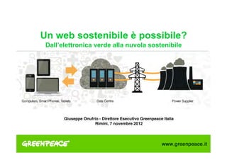  
Un web sostenibile è possibile?
 Dall’elettronica verde alla nuvola sostenibile!




                                    "
                                   "
       Giuseppe Onufrio - Direttore Esecutivo Greenpeace Italia"
                     Rimini, 7 novembre 2012"
       !
 