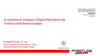 Le	iniziative	di	sostegno	al	Digital	Manufacturing			
in	Italia	e	nell’Unione	Europea	
Giuseppe	Padula,		MSc,		MBA	
Scuola	di	Ingegneria	ed	Architettura	-	Unibo	
Advanced	Design	&	Technology	Manager		
 