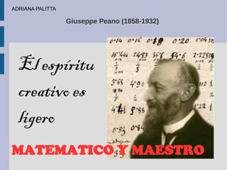 Giuseppe Peano (1858-1932)
El espíritu
creativo es
ligero
MATEMATICO Y MAESTRO
ADRIANA PALITTA
 