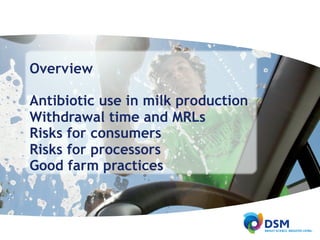 Overview
Antibiotic use in milk production
Withdrawal time and MRLs
Risks for consumers
Risks for processors
Good farm practices
 
