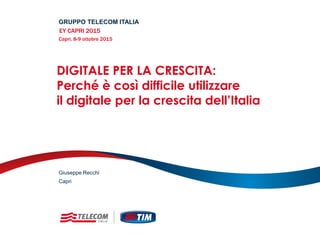 DIGITALE PER LA CRESCITA:
Perché è così difficile utilizzare
il digitale per la crescita dell’Italia
GRUPPO TELECOM ITALIA
EY CAPRI 2015
Capri, 8-9 ottobre 2015
Capri
Giuseppe Recchi
 