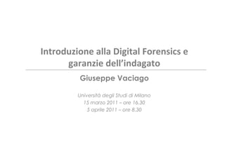 Introduzione	
  alla	
  Digital	
  Forensics	
  e	
  
      garanzie	
  dell’indagato	
  
             Giuseppe Vaciago

             Università degli Studi di Milano
               15 marzo 2011 – ore 16.30
                 5 aprile 2011 – ore 8.30
 