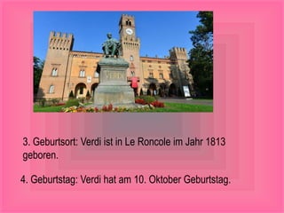 3. Geburtsort: Verdi ist in Le Roncole im Jahr 1813
geboren.
4. Geburtstag: Verdi hat am 10. Oktober Geburtstag.
