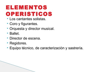  Los cantantes solistas.
 Coro y figurantes.
 Orquesta y director musical.
 Ballet.
 Director de escena.
 Regidores.
 Equipo técnico, de caracterización y sastrería.
ELEMENTOS
OPERISTICOS
 