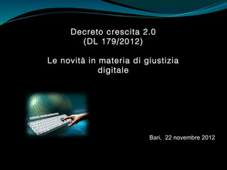 Decreto crescita 2.0
       (DL 179/2012)

Le novità in materia di giustizia
             digitale




                         Bari, 22 novembre 2012
 