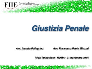 Giustizia Penale! 
! 
! 
! 
! 
Avv. Alessio Pellegrino! ! ! Avv. Francesco Paolo Micozzi! 
! 
! 
I Fori fanno Rete - ROMA - 21 novembre 2014 
 