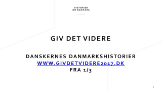 5
GIV DET VIDERE
DANSKERNES DANMARKSHISTORIER
WWW.GIVDETVIDERE2017.DK
FRA 1/3
 