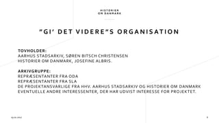 ” G I ’ D E T V I D E R E ” S O R G A N I S AT I O N
29.01.2017 6
TOVHOLDER:
AARHUS STADSARKIV, SØREN BITSCH CHRISTENSEN
HISTORIER OM DANMARK, JOSEFINE ALBRIS.
ARKIVGRUPPE:
REPRÆSENTANTER FRA ODA
REPRÆSENTANTER FRA SLA
DE PROJEKTANSVARLIGE FRA HHV. AARHUS STADSARKIV OG HISTORIER OM DANMARK
EVENTUELLE ANDRE INTERESSENTER, DER HAR UDVIST INTERESSE FOR PROJEKTET.
 