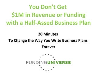 You Don’t Get  $1M in Revenue or Funding with a Half-Assed Business Plan 20 Minutes  To Change the Way You Write Business Plans  Forever 