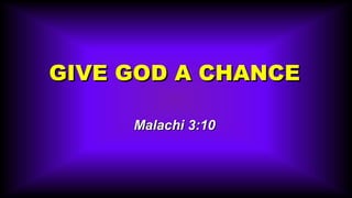 GIVE GOD A CHANCE Malachi 3:10 