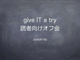 give IT a try
読者向けオフ会
    Junichi Ito
 