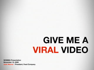 GIVE ME A
                                  VIRAL VIDEO
WOMMA Presentation
November 13, 2008
Josh Warner - President, Feed Company
 