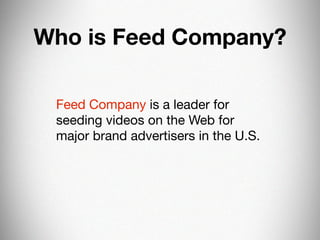 Who is Feed Company?

 Feed Company is a leader for
 seeding videos on the Web for
 major brand advertisers in the U.S.
 