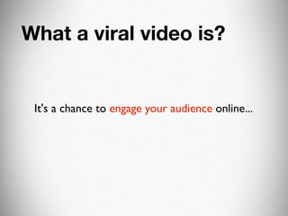 What a viral video is?


 It's a chance to engage your audience online...
 