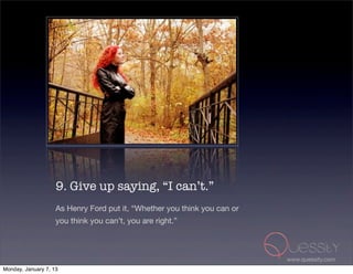 9. Give up saying, “I can’t.”
                    As Henry Ford put it, “Whether you think you can or
                    you think you can’t, you are right.”



                                                                          www.quessity.com
Monday, January 7, 13
 