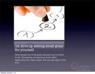 12. Give up setting small goals
                    for yourself.
                    Most people set small goals because they're afraid
                    to fail. Sometimes we spend so much effort
                    applauding the "baby steps" that we lose sight of the
                    end.


                                                                            www.quessity.com
Monday, January 7, 13
 