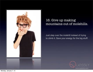 16. Give up making
                        mountains out of molehills.


                        Just step over the molehill instead of trying
                        to climb it. Save your energy for the big stuff!




                                                          www.quessity.com
Monday, January 7, 13
 