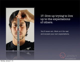 17. Give up trying to live
                        up to the expectations
                        of others.


                        You'll never win. Work on it for real
                        and exceed your own expectations.




                                                       www.quessity.com
Monday, January 7, 13
 