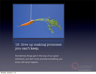 19. Give up making promises
                    you can’t keep.

                    Sometimes things get in the way of our good
                    intentions, but don't ever promise something you
                    know will never happen.


                                                                       www.quessity.com
Monday, January 7, 13
 