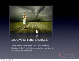 25. Give up being dramatic.
                  Some people mistake the "rush" with adventure.
                  Don't do it. Don't suck other people into your drama
                  and don't jump into theirs.


                                                                         www.quessity.com
Monday, January 7, 13
 