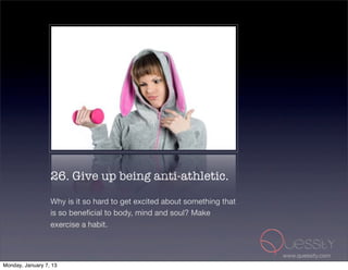 26. Give up being anti-athletic.
                  Why is it so hard to get excited about something that
                  is so beneﬁcial to body, mind and soul? Make
                  exercise a habit.


                                                                          www.quessity.com
Monday, January 7, 13
 