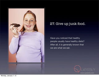 27. Give up junk food.



                        Have you noticed that healthy
                        people usually have healthy diets?
                        After all, it is generally known that
                        we are what we eat.




                                                        www.quessity.com
Monday, January 7, 13
 