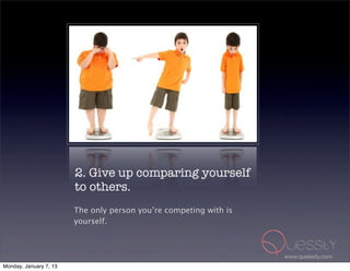 2. Give up comparing yourself
                        to others.
                        The only person you’re competing with is
                        yourself.



                                                                   www.quessity.com
Monday, January 7, 13
 