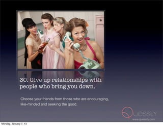 30. Give up relationships with
               people who bring you down.

               Choose your friends from those who are encouraging,
               like-minded and seeking the good.



                                                                     www.quessity.com
Monday, January 7, 13
 