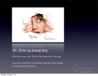 31. Give up being shy.
               Introduce your self. Smile. Ask questions. Be real.

               You won't get far if you always wait for other people
               to make the ﬁrst moves.

                                                                       www.quessity.com
Monday, January 7, 13
 