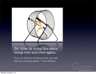 34. Give up doing the same
                  thing over and over again.
                 "If you do what you've always done, you'll get
                 what you've always gotten." -Tony Robbins



                                                                  www.quessity.com
Monday, January 7, 13
 