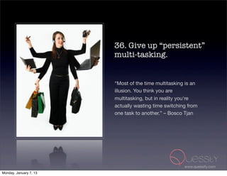 36. Give up “persistent”
                        multi-tasking.


                        “Most of the time multitasking is an
                        illusion. You think you are
                        multitasking, but in reality you're
                        actually wasting time switching from
                        one task to another.” – Bosco Tjan




                                                      www.quessity.com
Monday, January 7, 13
 