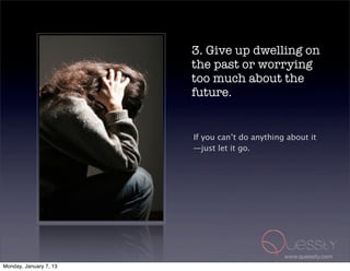 3. Give up dwelling on
                        the past or worrying
                        too much about the
                        future.


                        If you can’t do anything about it
                        —just let it go.




                                                www.quessity.com
Monday, January 7, 13
 