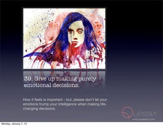 39. Give up making purely
                  emotional decisions.

                 How it feels is important - but, please don't let your
                 emotions trump your intelligence when making life-
                 changing decisions.

                                                                          www.quessity.com
Monday, January 7, 13
 