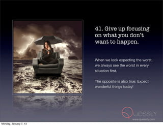 41. Give up focusing
                        on what you don’t
                        want to happen.


                        When we look expecting the worst,
                        we always see the worst in every
                        situation ﬁrst.

                        The opposite is also true: Expect
                        wonderful things today!




                                               www.quessity.com
Monday, January 7, 13
 
