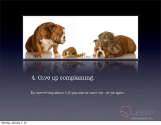4. Give up complaining.

                        Do something about it (if you can or want to)—or be quiet.




                                                                                     www.quessity.com
Monday, January 7, 13
 