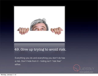 49. Give up trying to avoid risk.

                   Everything you do and everything you don't do has
                   a risk. Don't hide from it - hiding isn't "risk free"
                   either.


                                                                           www.quessity.com
Monday, January 7, 13
 