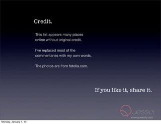 Credit.

                        This list appears many places
                        online without original credit.

                        I’ve replaced most of the
                        commentaries with my own words.

                        The photos are from fotolia.com.




                                                           If you like it, share it.



                                                                          www.quessity.com
Monday, January 7, 13
 