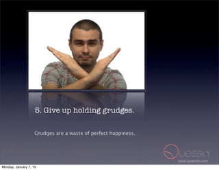 5. Give up holding grudges.

                    Grudges are a waste of perfect happiness.




                                                                www.quessity.com
Monday, January 7, 13
 