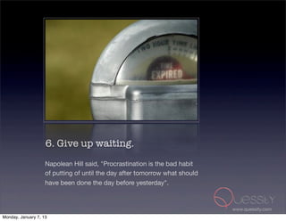 6. Give up waiting.
                    Napolean Hill said, "Procrastination is the bad habit
                    of putting of until the day after tomorrow what should
                    have been done the day before yesterday".



                                                                             www.quessity.com
Monday, January 7, 13
 