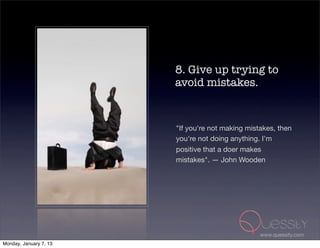 8. Give up trying to
                        avoid mistakes.


                        "If you're not making mistakes, then
                        you're not doing anything. I'm
                        positive that a doer makes
                        mistakes". — John Wooden




                                                  www.quessity.com
Monday, January 7, 13
 