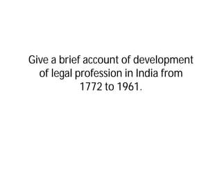 Give a brief account of development
  of legal profession in India from
            1772 to 1961.
 