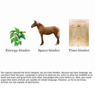 Time-binderSpace-binderEnergy-binder
Our species opened the third category: we are time-binders. Because we have language,...