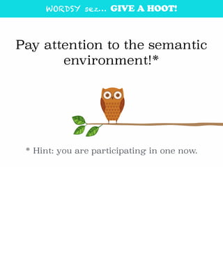 WORDSY sez… GIVE A HOOT!
Pay attention to the semantic
environment!*
* Hint: you are participating in one now.
 