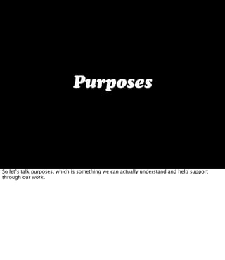 Purposes
So let’s talk purposes, which is something we can actually understand and help support
through our work.
 