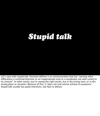 Stupid talk
Let’s start with stupid talk. Postman deﬁnes it as communication that has “(among other
difficulties) a confus...