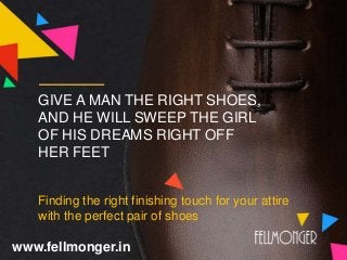 GIVE A MAN THE RIGHT SHOES,
AND HE WILL SWEEP THE GIRL
OF HIS DREAMS RIGHT OFF
HER FEET
Finding the right finishing touch for your attire
with the perfect pair of shoes
www.fellmonger.in
 
